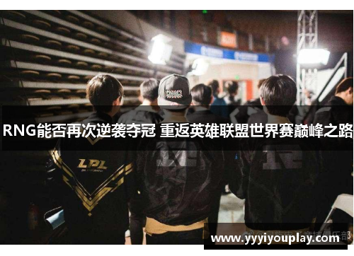 RNG能否再次逆袭夺冠 重返英雄联盟世界赛巅峰之路