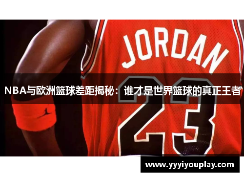 NBA与欧洲篮球差距揭秘：谁才是世界篮球的真正王者