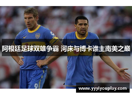 阿根廷足球双雄争霸 河床与博卡谁主南美之巅