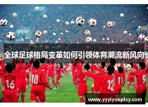 全球足球格局变革如何引领体育潮流新风向