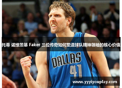 托蒂 诺维茨基 Faker 三位传奇如何塑造球队精神领袖的核心价值