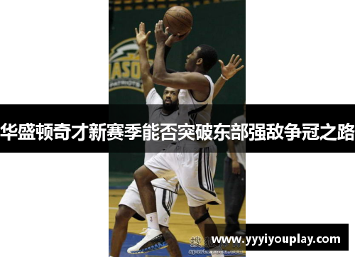 华盛顿奇才新赛季能否突破东部强敌争冠之路
