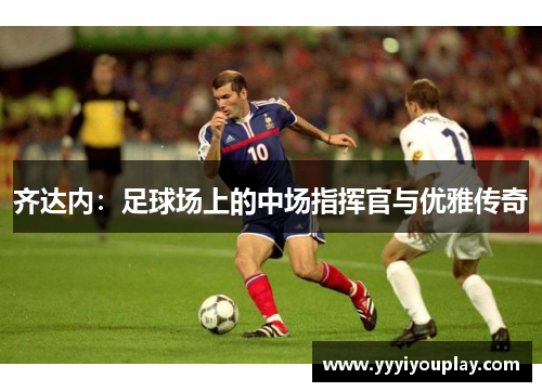 齐达内：足球场上的中场指挥官与优雅传奇