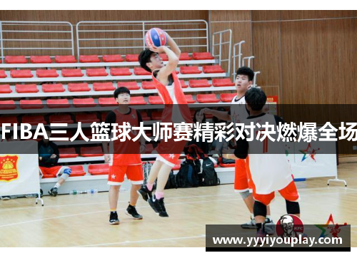 FIBA三人篮球大师赛精彩对决燃爆全场