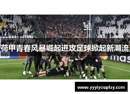 荷甲青春风暴崛起进攻足球掀起新潮流