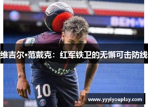 维吉尔·范戴克：红军铁卫的无懈可击防线
