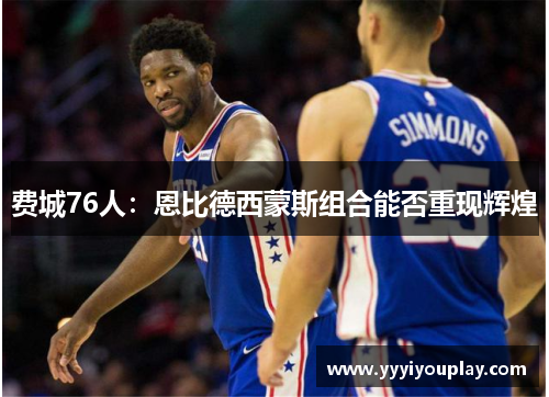 费城76人：恩比德西蒙斯组合能否重现辉煌