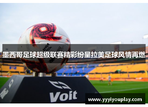 墨西哥足球超级联赛精彩纷呈拉美足球风情再燃