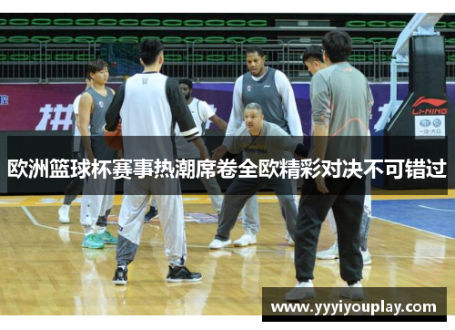 欧洲篮球杯赛事热潮席卷全欧精彩对决不可错过