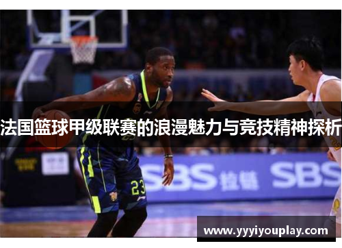 法国篮球甲级联赛的浪漫魅力与竞技精神探析