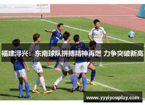 福建浔兴：东南球队拼搏精神再燃 力争突破新高