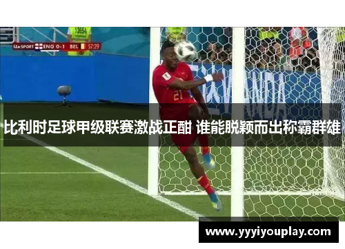比利时足球甲级联赛激战正酣 谁能脱颖而出称霸群雄