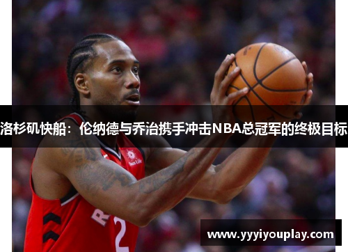 洛杉矶快船：伦纳德与乔治携手冲击NBA总冠军的终极目标