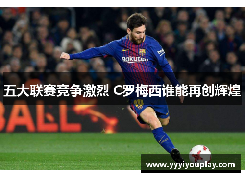 五大联赛竞争激烈 C罗梅西谁能再创辉煌
