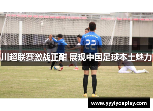 川超联赛激战正酣 展现中国足球本土魅力