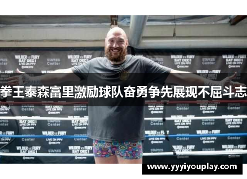 拳王泰森富里激励球队奋勇争先展现不屈斗志