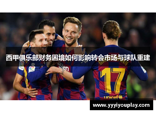 西甲俱乐部财务困境如何影响转会市场与球队重建
