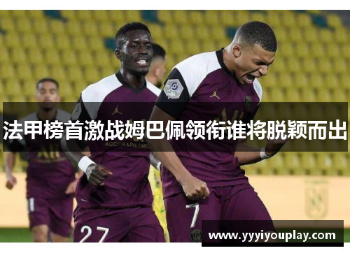 法甲榜首激战姆巴佩领衔谁将脱颖而出