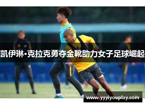 凯伊琳·克拉克勇夺金靴助力女子足球崛起