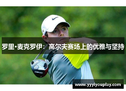 罗里·麦克罗伊：高尔夫赛场上的优雅与坚持