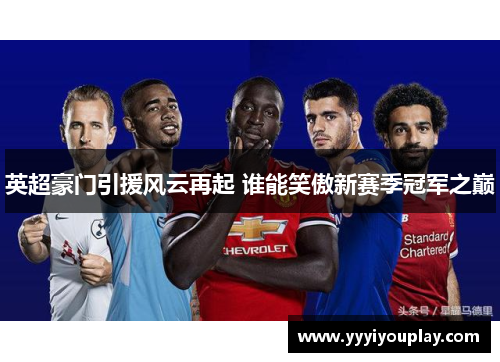 英超豪门引援风云再起 谁能笑傲新赛季冠军之巅