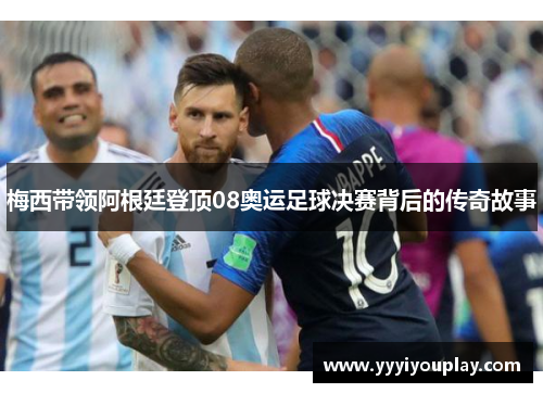 梅西带领阿根廷登顶08奥运足球决赛背后的传奇故事