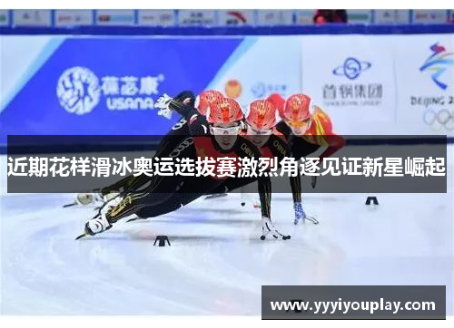 近期花样滑冰奥运选拔赛激烈角逐见证新星崛起